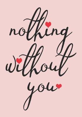 nothing without you: great girlfriend gift: Romantic Journal or Planner loving gift for girlfriend, Elegant notebook special gift for girlfriend 100 pages 7 x 10 chic graphics designs (best gift for girlfriend)