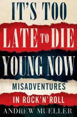 It's Too Late to Die Young Now: Misadventures in Rock 'n' Roll