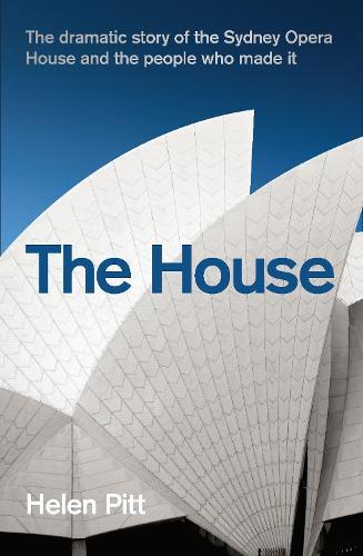 The House: The Dramatic Story of the Sydney Opera House and the People Who Made It