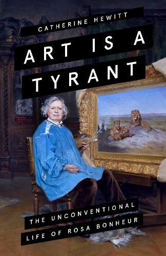 Art Is a Tyrant: The Unconventional Life of Rosa Bonheur