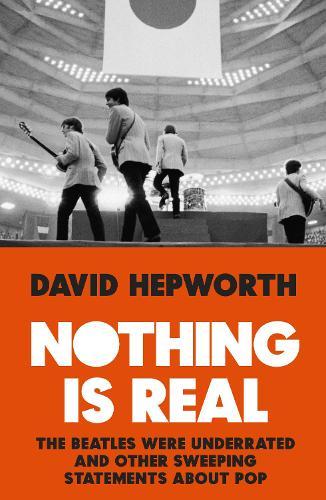 Nothing is Real: The Beatles Were Underrated And Other Sweeping Statements About Pop