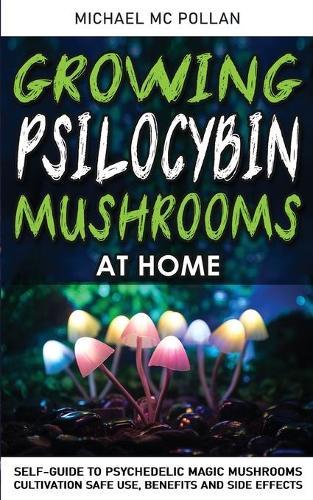 Growing Psilocybin Mushrooms at Home: Self-Guide to Psychedelic Magic Mushrooms Cultivation and Safe Use, Benefits and Side Effects. The Healing Powers of Hallucinogenic and Magic Plant Medicine!