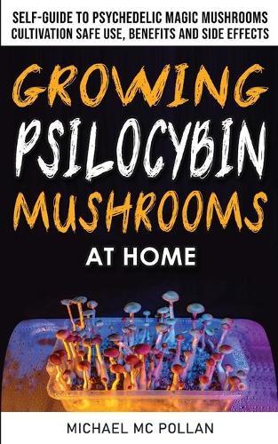 Growing Psilocybin Mushrooms at Home: The Healing Powers of Hallucinogenic and Magic Plant Medicine! Self-Guide to Psychedelic Magic Mushrooms Cultivation and Safe Use, Benefits and Side Effects