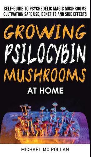 Growing Psilocybin Mushrooms at Home: The Healing Powers of Hallucinogenic and Magic Plant Medicine! Self-Guide to Psychedelic Magic Mushrooms Cultivation and Safe Use, Benefits and Side Effects