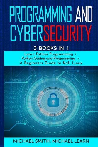 programming and cybersecurity: 3 BOOKS IN 1: Learn Python Programming + Python Coding and Programming + A Beginners Guide to Kali Linux