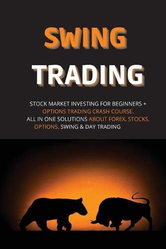 Swing Trading: Stock Market Investing for Beginners + Options Trading Crash Course. All in One Solutions about Forex, Stocks, Options, Swing & Day Trading