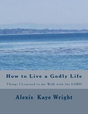 How to Live a Godly Life: Things I Learned in My Walk with the Lord