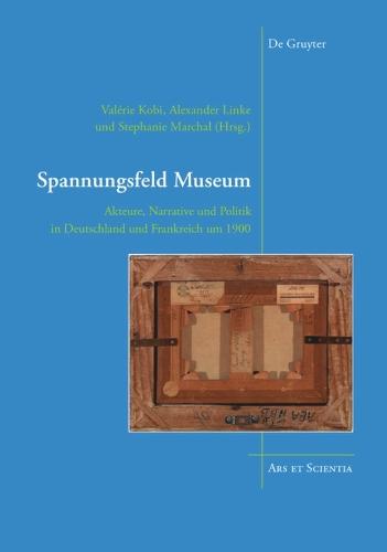 Spannungsfeld Museum: Akteure, Narrative und Politik in Deutschland und Frankreich um 1900