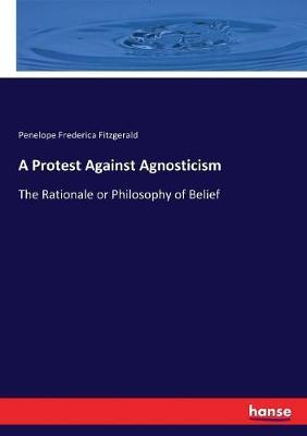 A Protest Against Agnosticism: The Rationale or Philosophy of Belief