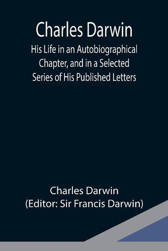 Charles Darwin: His Life in an Autobiographical Chapter, and in a Selected Series of His Published Letters
