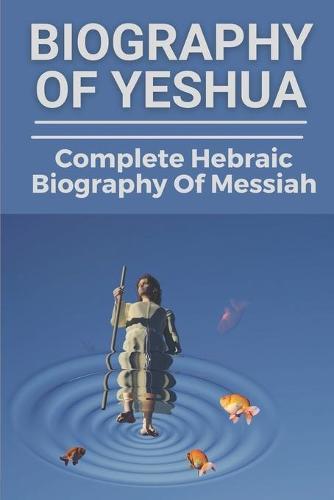 Biography Of Yeshua: Complete Hebraic Biography Of Messiah: Facts Of Customs Of Yeshua