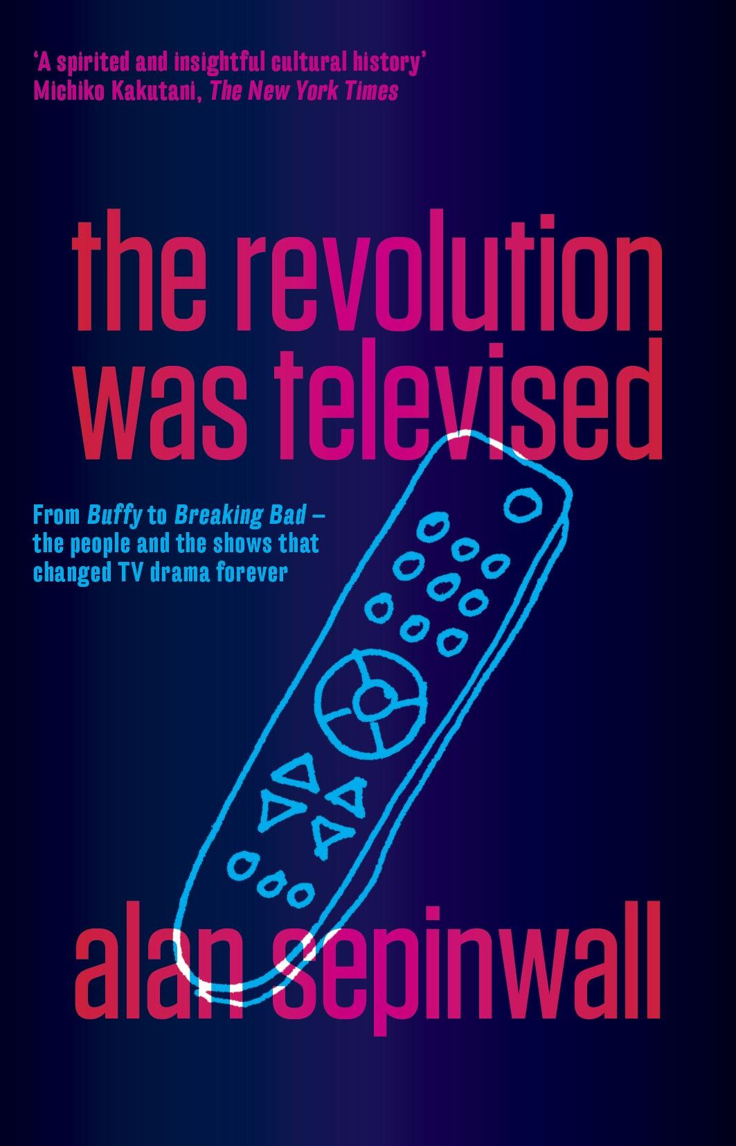 The Revolution Was Televised: From Buffy to Breaking Bad The People and the Shows That Changed TV Drama Forever