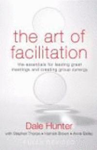 The Art of Facilitation: The Essentials for Leading Great Meetings and Creating Group Synergy