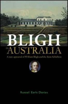 Bligh in Australia: A New Appraisal of William Bligh and the Rum Rebellion
